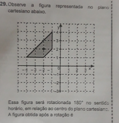 Observe a figura representada no plaro 
cartesiano abaixo. 
Essa figura será rotacionada 180° no sentido 
horário, em relação ao centro do plano cartesiano. 
A figura obtida após a rotação é