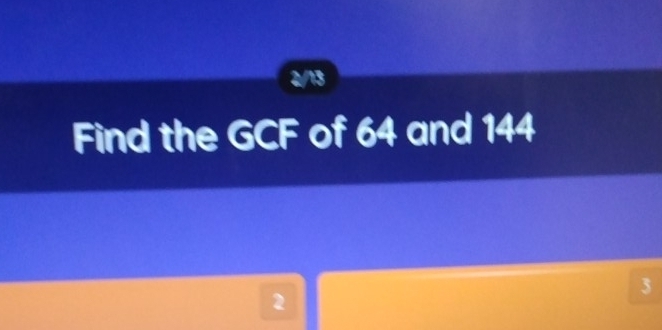 2/13 
Find the GCF of 64 and 144
3
2