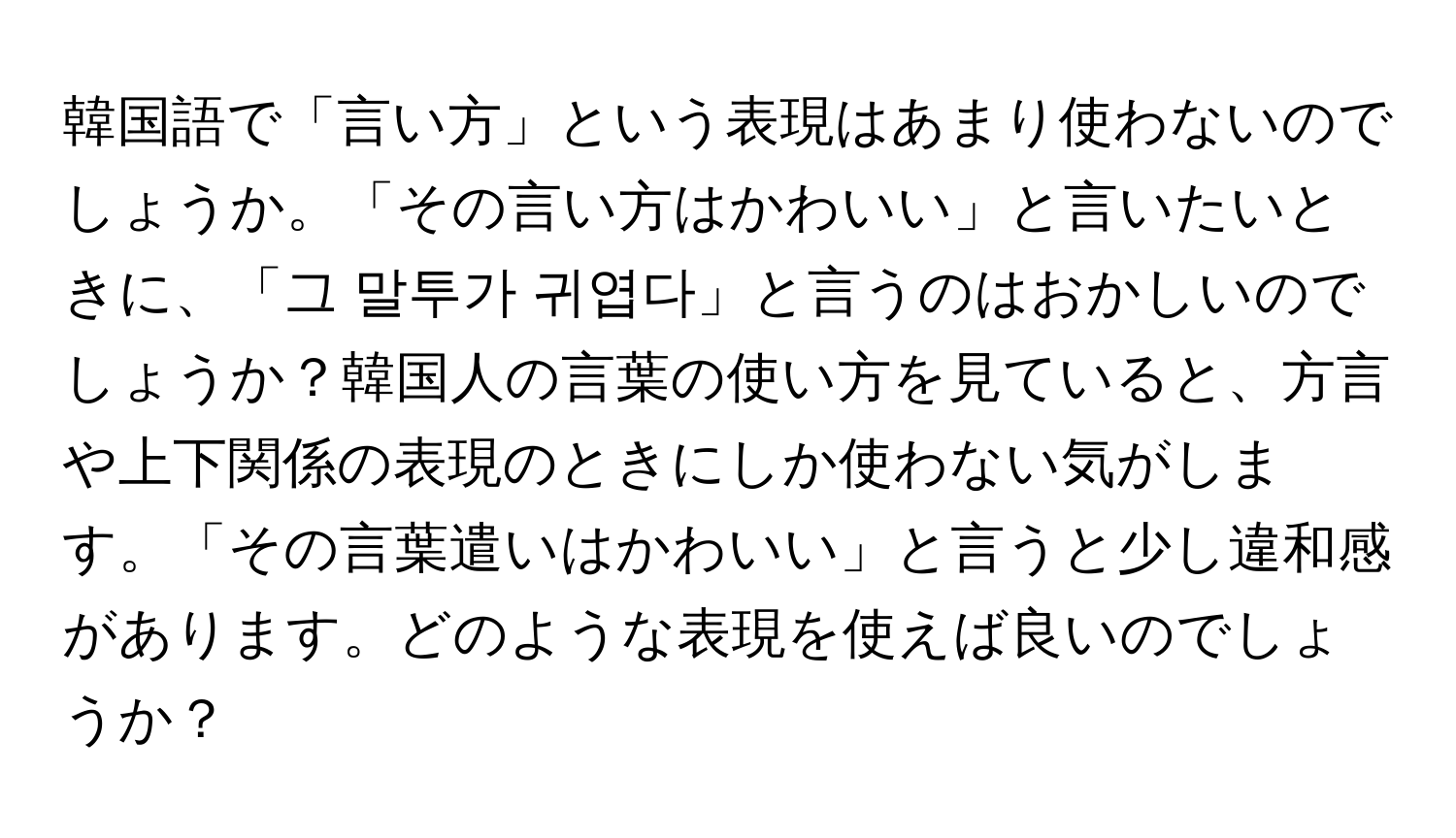 韓国語で「言い方」という表現はあまり使わないのでしょうか。「その言い方はかわいい」と言いたいときに、「그 말투가 귀엽다」と言うのはおかしいのでしょうか？韓国人の言葉の使い方を見ていると、方言や上下関係の表現のときにしか使わない気がします。「その言葉遣いはかわいい」と言うと少し違和感があります。どのような表現を使えば良いのでしょうか？