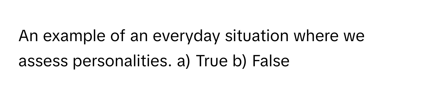 An example of an everyday situation where we assess personalities. a) True b) False