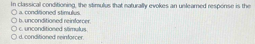 In classical conditioning, the stimulus that naturally evokes an unlearned response is the
a. conditioned stimulus.
b. unconditioned reinforcer.
c. unconditioned stimulus.
d. conditioned reinforcer.