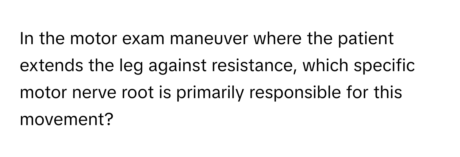 In the motor exam maneuver where the patient extends the leg against resistance, which specific motor nerve root is primarily responsible for this movement?