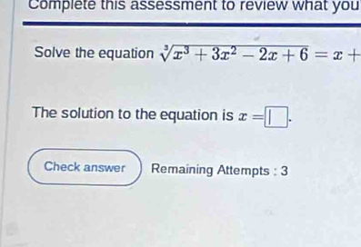 Complete this assessment to review what you 
Solve the equation sqrt[3](x^3+3x^2-2x+6)=x+
The solution to the equation is x=□. 
Check answer Remaining Attempts : 3