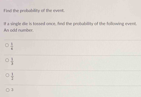 Find the probability of the event.
If a single die is tossed once, find the probability of the following event.
An odd number.
 1/6 
 1/3 
 1/2 
3