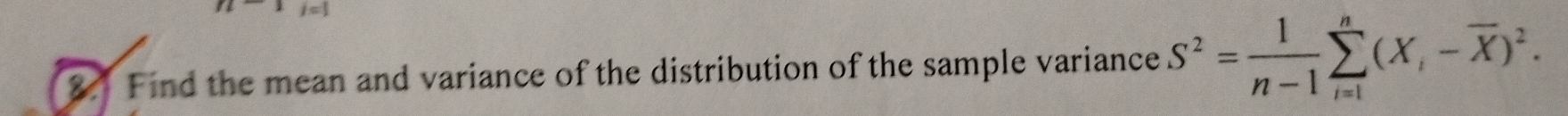 Find the mean and variance of the distribution of the sample variance S^2= 1/n-1 sumlimits _(i=1)^n(X,-overline X)^2.