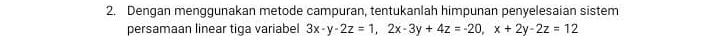 Dengan menggunakan metode campuran, tentukanlah himpunan penyelesaian sistem 
persamaan linear tiga variabel 3x-y-2z=1, 2x-3y+4z=-20, x+2y-2z=12