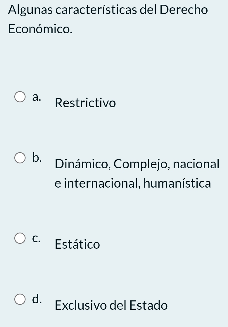 Algunas características del Derecho
Económico.
a. Restrictivo
b. Dinámico, Complejo, nacional
e internacional, humanística
C. Estático
d. Exclusivo del Estado