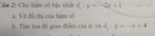 Cho hàm số bậc nhất d_1:y=-2x+1
a. Vẽ đồ thị của hàm số
b. Tìm tọa độ giao điểm của dị và d_2:y=-x+4