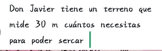 Don Javier tiene un terreno que 
mide 30 m cuantos necesitas 
para poder sercar