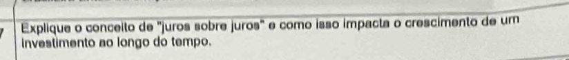 Explique o conceito de "juros sobre juros" e como isso impacta o crescimento de um 
investimento ao longo do tempo.