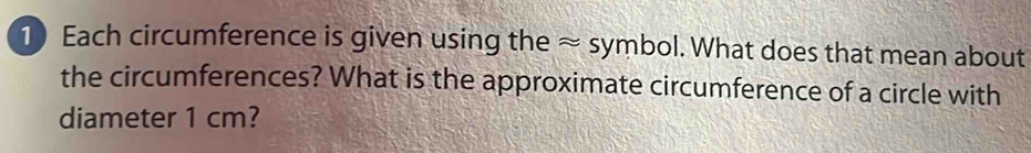 Each circumference is given using the ≈ symbol. What does that mean about 
the circumferences? What is the approximate circumference of a circle with 
diameter 1 cm?