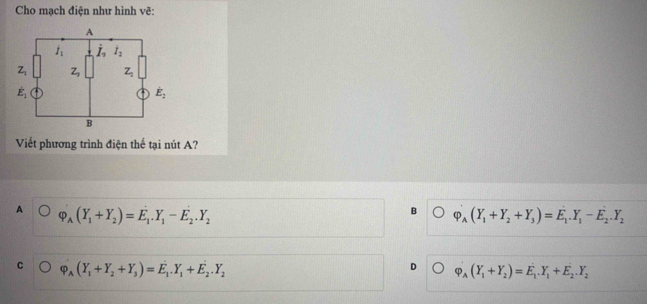 Cho mạch điện như hình vẽ:
Viết phương trình điện thế tại nút A?
A varphi _A(Y_1+Y_2)=E_1.Y_1-E_2.Y_2
B Phi _A(Y_1+Y_2+Y_3)=E_1.Y_1-E_2.Y_2
C varphi _A(Y_1+Y_2+Y_3)=E_1.Y_1+E_2.Y_2
D Phi _A(Y_1+Y_2)=E_1.Y_1+E_2.Y_2