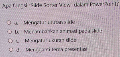 Apa fungsi "Slide Sorter View" dalam PowerPoint?
a. Mengatur urutan slide
b. Menambahkan animasi pada slide
c. Mengatur ukuran slide
d. Mengganti tema presentasi