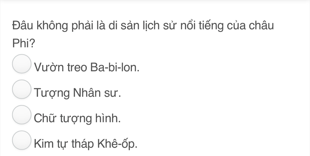 Đâu không phải là di sản lịch sử nổi tiếng của châu
Phi?
Vườn treo Ba-bi-lon.
Tượng Nhân sư.
Chữ tượng hình.
Kim tự tháp Khê-ốp.