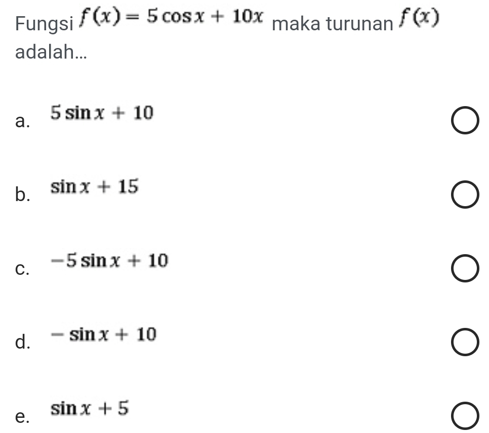 Fungsi f(x)=5cos x+10x maka turunan f(x)
adalah...
a. 5sin x+10
b. sin x+15
C. -5sin x+10
d. -sin x+10
e. sin x+5