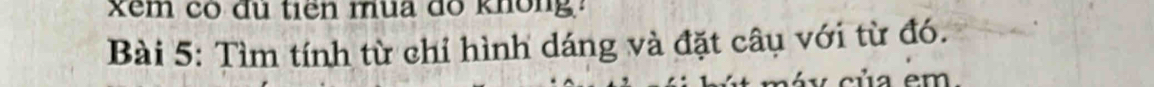 Xêm có đù tiên mua do không: 
Bài 5: Tìm tính từ chỉ hình dáng và đặt câu với từ đó. 
v a em .