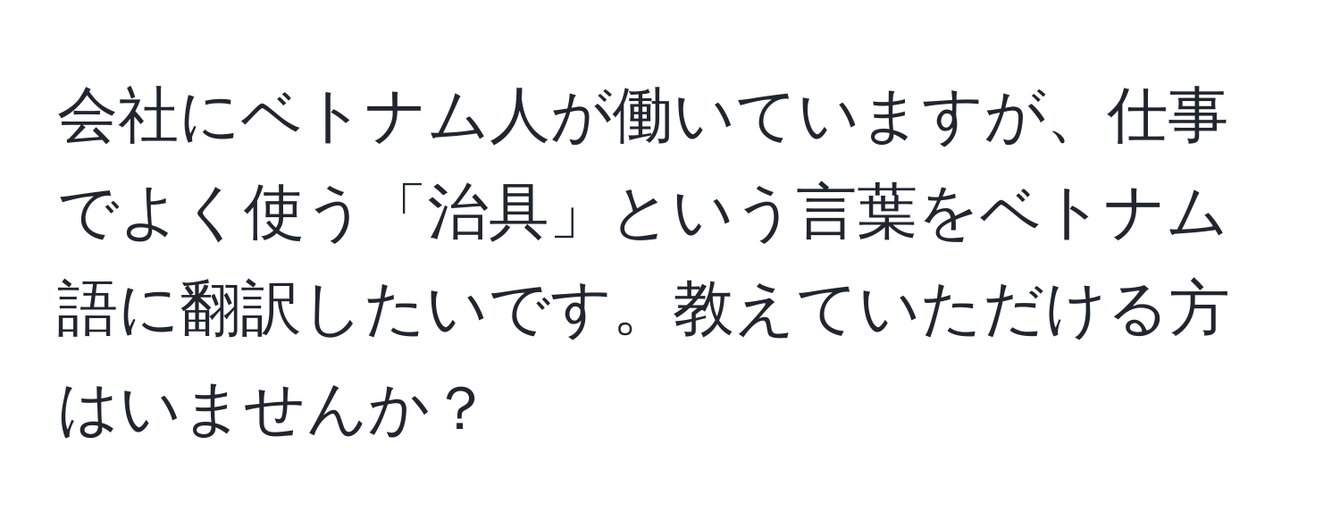 会社にベトナム人が働いていますが、仕事でよく使う「治具」という言葉をベトナム語に翻訳したいです。教えていただける方はいませんか？