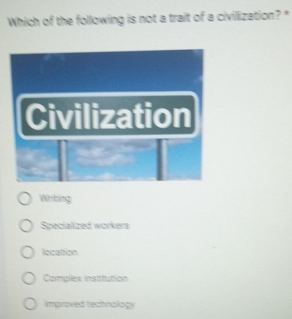 Which of the following is not a trait of a civilization? *
Writing
Specialized workers
location
Complex institution
improved technology