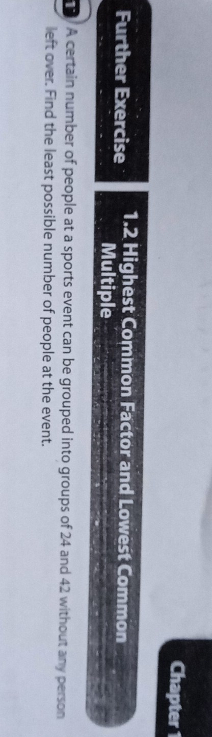 Chapter 1 
Further Exercise 1.2 Highest Common Factor and Lowest Common 
Multiple 
1/ A certain number of people at a sports event can be grouped into groups of 24 and 42 without any person 
left over. Find the least possible number of people at the event.