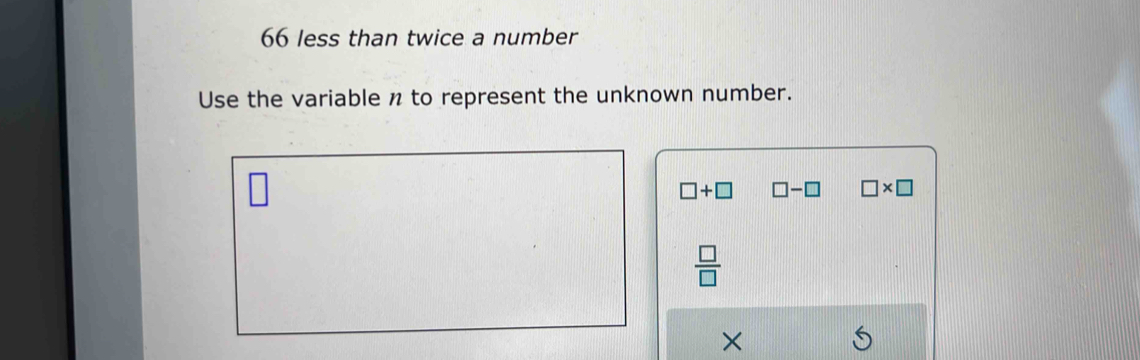 66 less than twice a number 
Use the variable n to represent the unknown number.
□ +□ □ -□ □ * □
 □ /□  
×