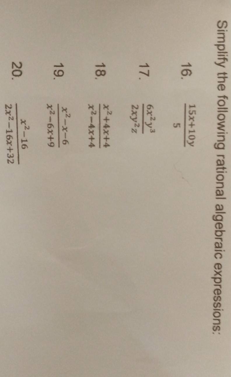 Simplify the following rational algebraic expressions: 
16.  (15x+10y)/5 
17.  6x^2y^3/2xy^2z 
18.  (x^2+4x+4)/x^2-4x+4 
19.  (x^2-x-6)/x^2-6x+9 
20.  (x^2-16)/2x^2-16x+32 