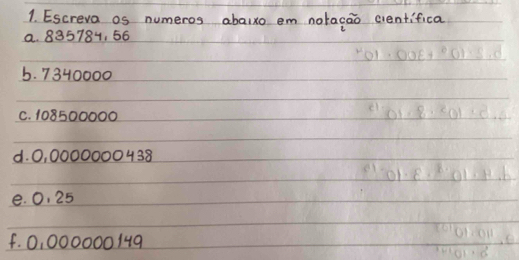 Escreva os numeros abaixo em notacao cientifica 
a. 835784, 56
b. 7340000
C. 108500000
d. 0, 0000000438
e. 0. 25
f. 0, 000000149