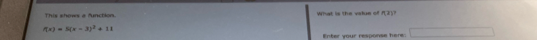 This shows a function. What is the value of f(2)
f(x)=5(x-3)^2+11
Enter your response here: □