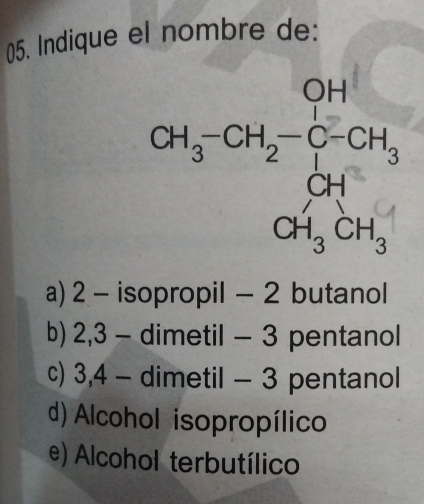 Indique el nombre de:
OH
a) 2 - isopropil - 2 butanol
b) 2, 3 - dimetil - 3 pentanol
c) 3, 4 - dimetil - 3 pentanol
d) Alcohol isopropílico
e) Alcohol terbutílico