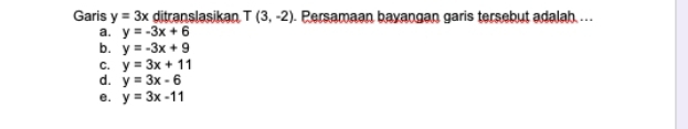 Garis y=3x ditranslasikan T(3,-2) Persamaan bayangan garis tersebut adalah ...
a. y=-3x+6
b. y=-3x+9
C. y=3x+11
d. y=3x-6
0. y=3x-11