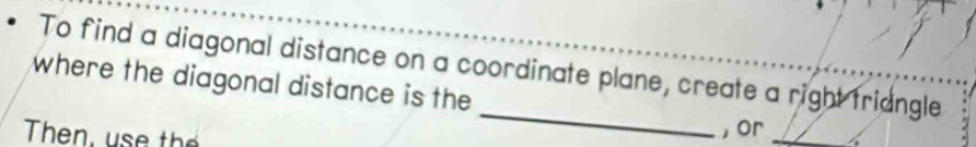 To find a diagonal distance on a coordinate plane, create a right triangle 
where the diagonal distance is the 
Then, t 
_ 
, or_