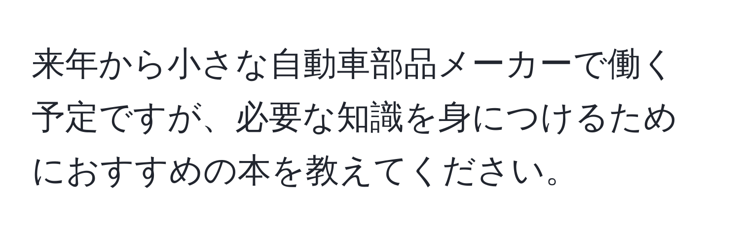 来年から小さな自動車部品メーカーで働く予定ですが、必要な知識を身につけるためにおすすめの本を教えてください。