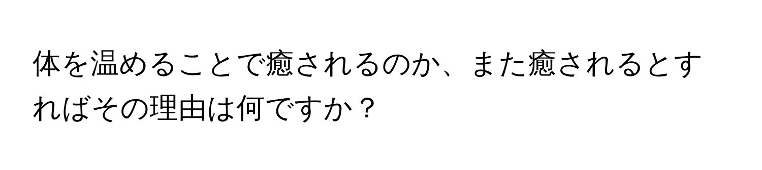 体を温めることで癒されるのか、また癒されるとすればその理由は何ですか？