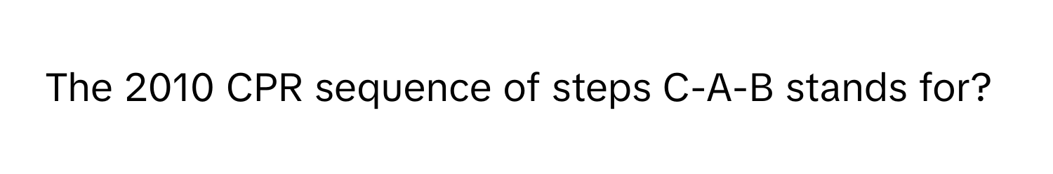 The 2010 CPR sequence of steps C-A-B stands for?