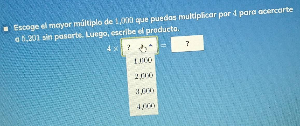 Escoge el mayor múltiplo de 1,000 que puedas multiplicar por 4 para acercarte
a 5,201 sin pasarte. Luego, escribe el producto.
4* ?= ?
1,000
2,000
3,000
4,000