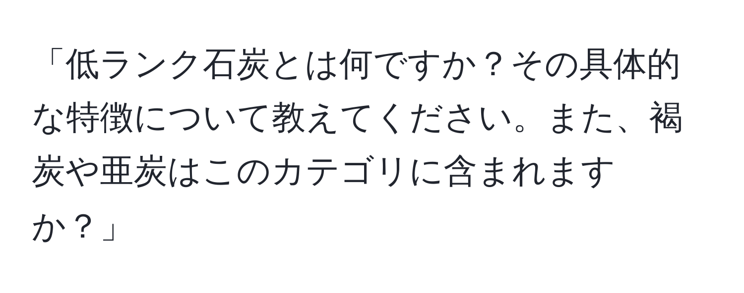 「低ランク石炭とは何ですか？その具体的な特徴について教えてください。また、褐炭や亜炭はこのカテゴリに含まれますか？」