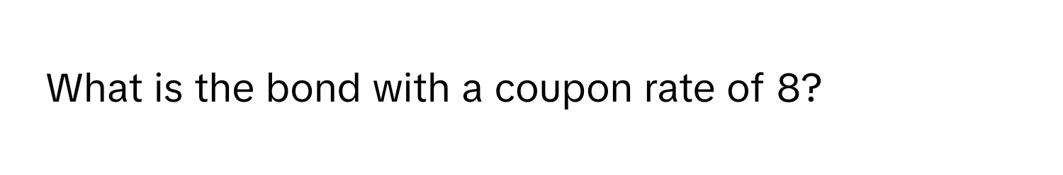 What is the bond with a coupon rate of 8?