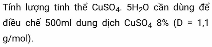 Tính lượng tinh thể CuSO_4.5H_2O cần dùng để 
điều chế 500ml dung dịch CuSO_48% (D=1,1
g/mol).