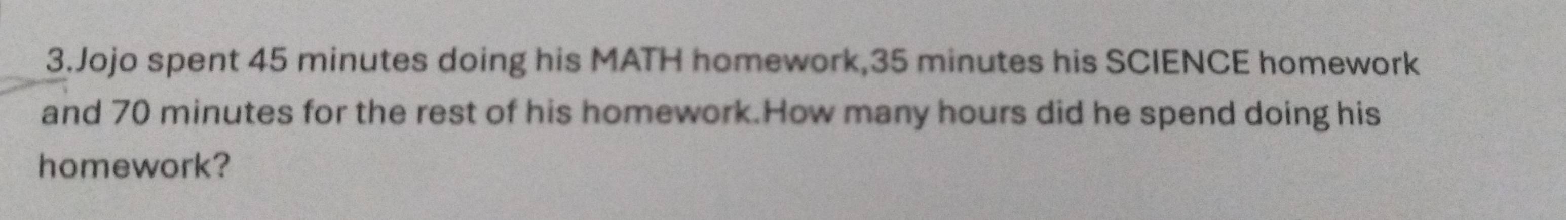 Jojo spent 45 minutes doing his MATH homework, 35 minutes his SCIENCE homework 
and 70 minutes for the rest of his homework.How many hours did he spend doing his 
homework?