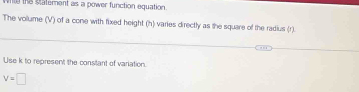 while the statement as a power function equation 
The volume (V) of a cone with fixed height (h) varies directly as the square of the radius (r). 
Use k to represent the constant of variation.
V=□