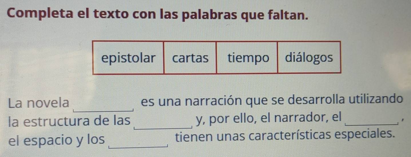 Completa el texto con las palabras que faltan. 
_ 
La novela es una narración que se desarrolla utilizando 
la estructura de las _y, por ello, el narrador, el_ 
el espacio y los _tienen unas características especiales.