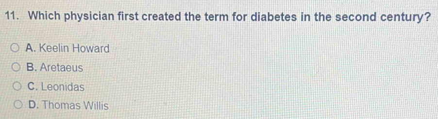 Which physician first created the term for diabetes in the second century?
A. Keelin Howard
B. Aretaeus
C. Leonidas
D. Thomas Willis