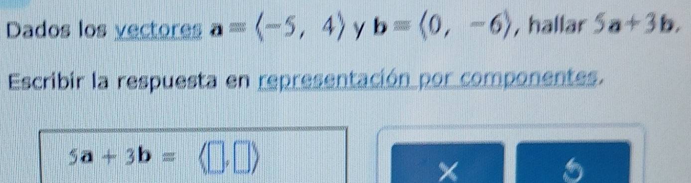 Dados los vectores a=langle -5,4rangle b=langle 0,-6rangle , hallar 5a+3b. 
Escribir la respuesta en representación por componentes.
5a+3b=(□ ,□ )
×