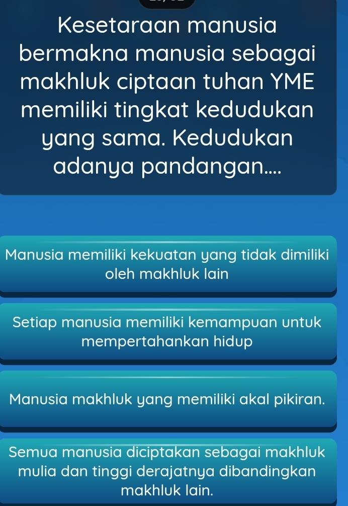 Kesetaraan manusia
bermakna manusia sebagai
makhluk ciptaan tuhan YME
memiliki tingkat kedudukan
yang sama. Kedudukan
adanya pandangan....
Manusia memiliki kekuatan yang tidak dimiliki
oleh makhluk lain
Setiap manusia memiliki kemampuan untuk
mempertahankan hidup
Manusia makhluk yang memiliki akal pikiran.
Semua manusia diciptakan sebagai makhluk
mulia dan tinggi derajatnya dibandingkan
makhluk lain.