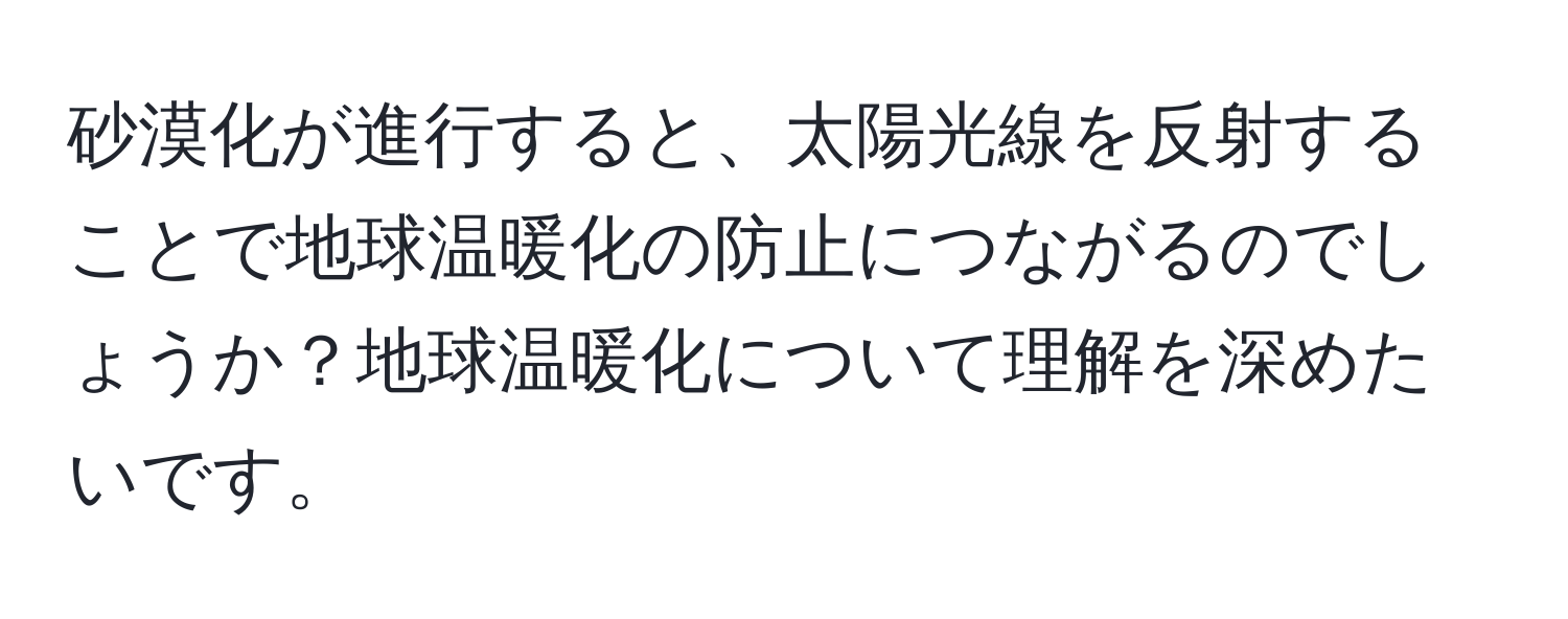 砂漠化が進行すると、太陽光線を反射することで地球温暖化の防止につながるのでしょうか？地球温暖化について理解を深めたいです。