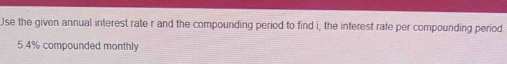 Use the given annual interest rate r and the compounding period to find i, the interest rate per compounding period.
5.4% compounded monthly