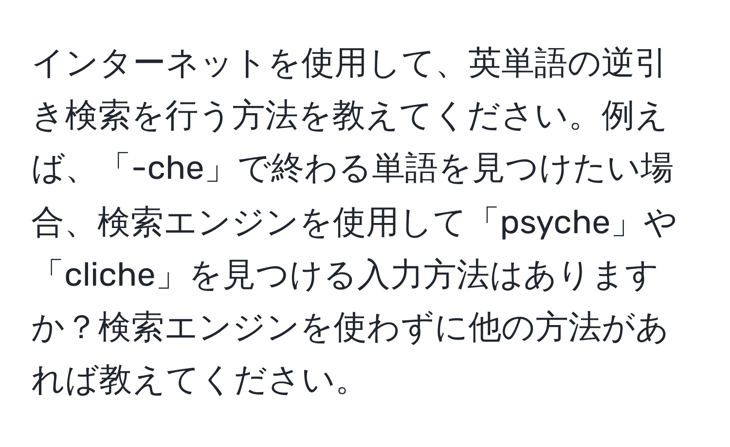 インターネットを使用して、英単語の逆引き検索を行う方法を教えてください。例えば、「-che」で終わる単語を見つけたい場合、検索エンジンを使用して「psyche」や「cliche」を見つける入力方法はありますか？検索エンジンを使わずに他の方法があれば教えてください。