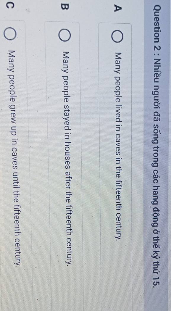 Nhiều người đã sống trong các hang động ở thế kỷ thứ 15.
A Many people lived in caves in the fifteenth century.
B Many people stayed in houses after the fifteenth century.
C Many people grew up in caves until the fifteenth century.
