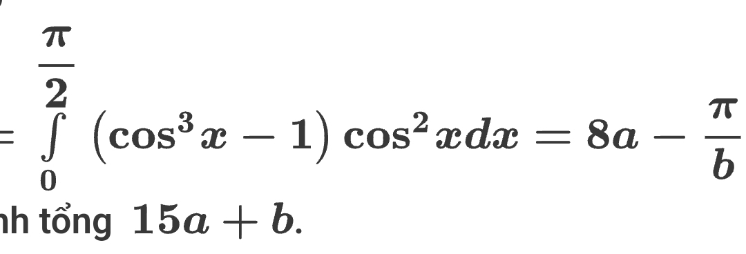 =∈tlimits _0^((frac π)2)(cos^3x-1)cos^2xdx=8a- π /b 
nh tổng 15a+b.