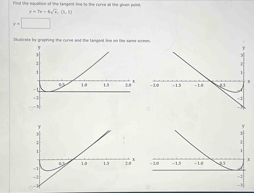 Find the equation of the tangent line to the curve at the given point.
y=7x-6sqrt(x),(1,1)
y=□
Illustrate by graphing the curve and the tangent line on the same screen.
-3