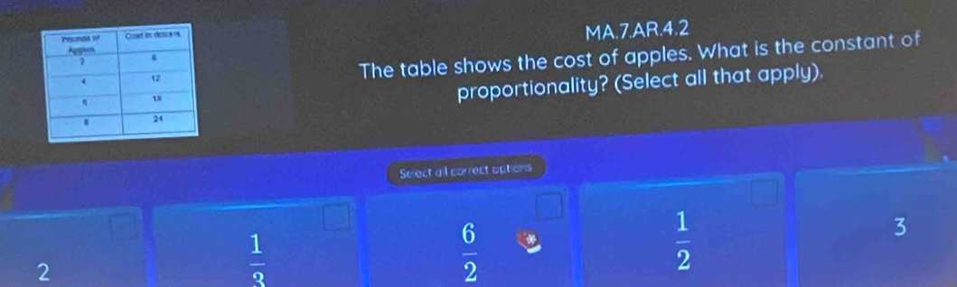 MA.7.AR.4.2
The table shows the cost of apples. What is the constant of
proportionality? (Select all that apply).
Select all correct options
□
3
2
 1/3 
 6/2  |
 1/2 